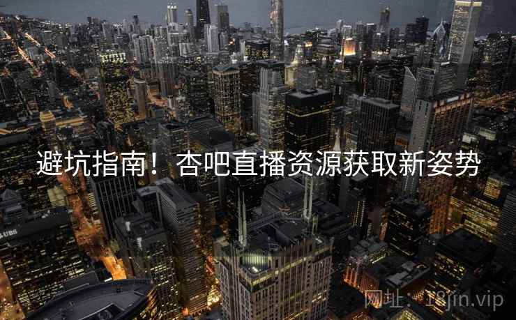 避坑指南！杏吧直播资源获取新姿势