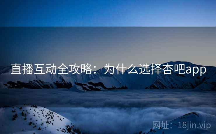 直播互动全攻略：为什么选择杏吧app