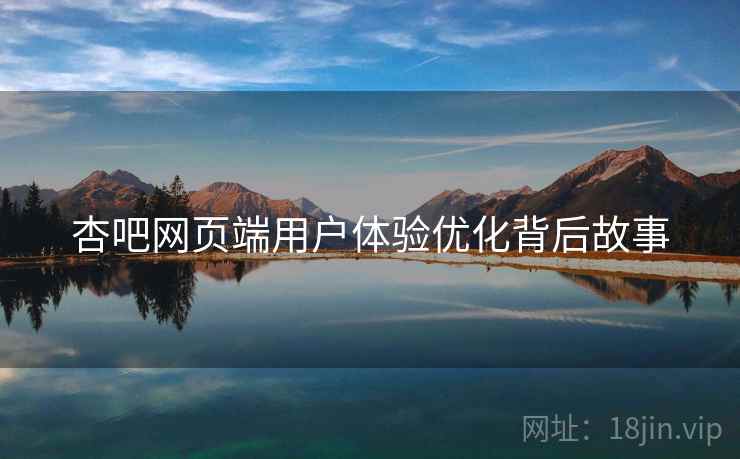 杏吧网页端用户体验优化背后故事