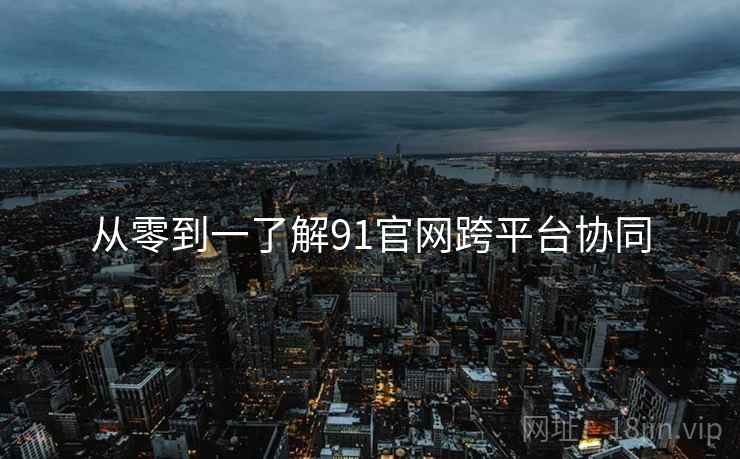 从零到一了解91官网跨平台协同