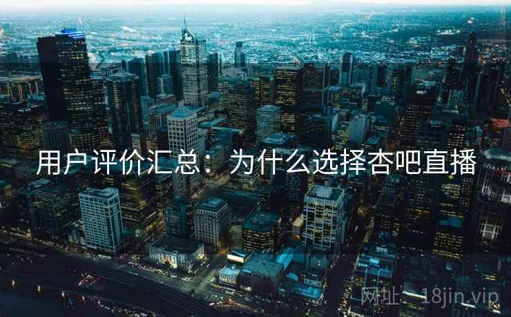 用户评价汇总：为什么选择杏吧直播
