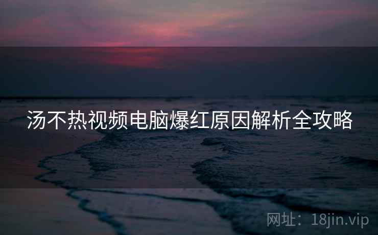汤不热视频电脑爆红原因解析全攻略