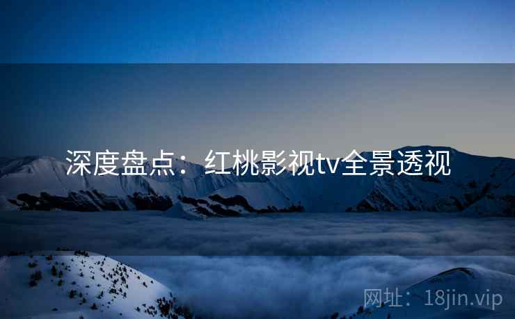 深度盘点：红桃影视tv全景透视