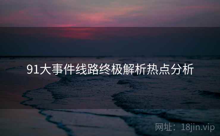 91大事件线路终极解析热点分析