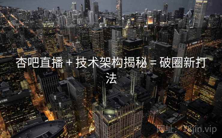 杏吧直播 + 技术架构揭秘 = 破圈新打法